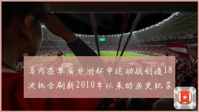 马内在单届非洲杯中运动战创造18次机会刷新2010年以来的历史纪录