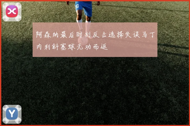 阿森纳最后时刻反击选择失误马丁内利斜塞球无功而返