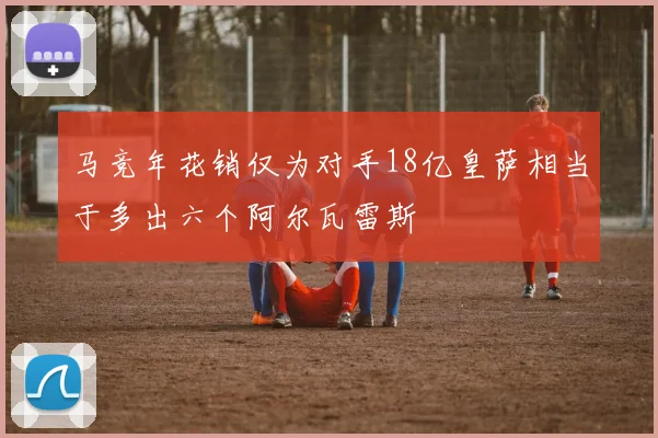 马竞年花销仅为对手18亿皇萨相当于多出六个阿尔瓦雷斯