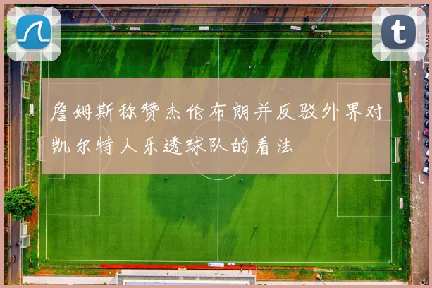詹姆斯称赞杰伦布朗并反驳外界对凯尔特人乐透球队的看法