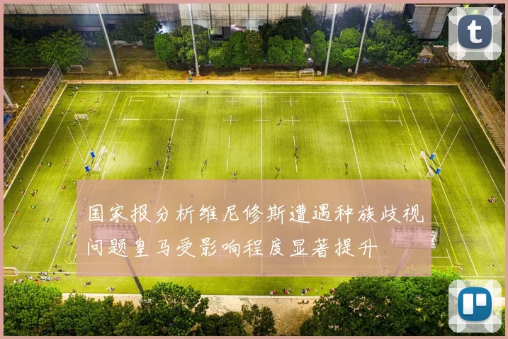 国家报分析维尼修斯遭遇种族歧视问题皇马受影响程度显著提升