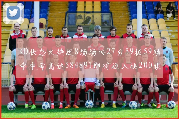 KD状态火热近8场场均27分59板59助命中率高达584891即将迈入快200俱乐部
