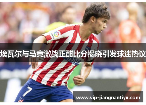 埃瓦尔与马竞激战正酣比分揭晓引发球迷热议