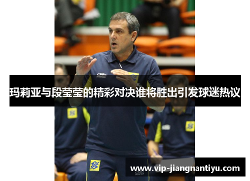玛莉亚与段莹莹的精彩对决谁将胜出引发球迷热议