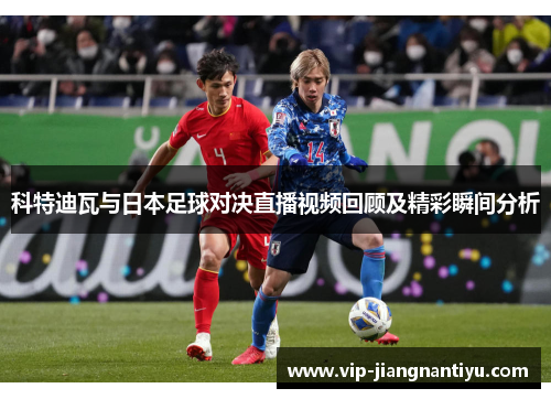 科特迪瓦与日本足球对决直播视频回顾及精彩瞬间分析